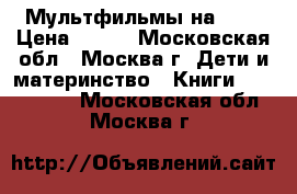 Мультфильмы на DVD › Цена ­ 100 - Московская обл., Москва г. Дети и материнство » Книги, CD, DVD   . Московская обл.,Москва г.